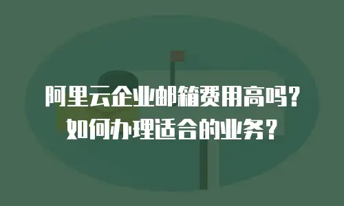 阿里云企业邮箱费用高吗？如何办理适合的业务？
