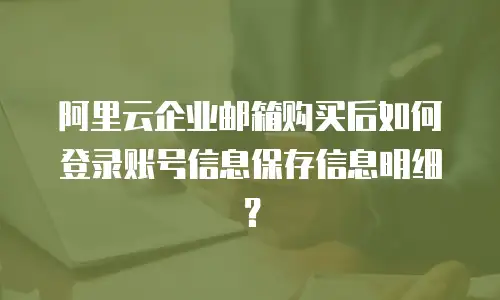 阿里云企业邮箱购买后如何登录账号信息保存信息明细?