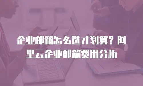 企业邮箱怎么选才划算？阿里云企业邮箱费用分析