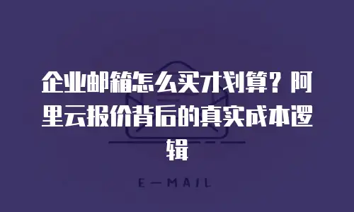 企业邮箱怎么买才划算？阿里云报价背后的真实成本逻辑