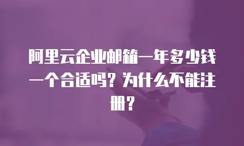 阿里云企业邮箱一年多少钱一个合适吗?为什么不能注册?
