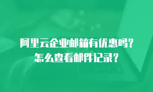 阿里云企业邮箱有优惠吗?怎么查看邮件记录?