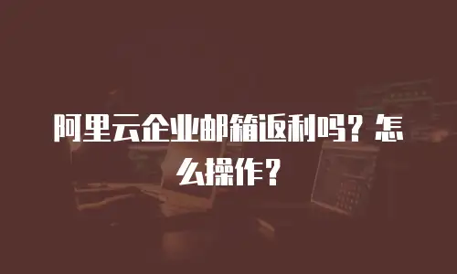 阿里云企业邮箱返利吗?怎么操作?