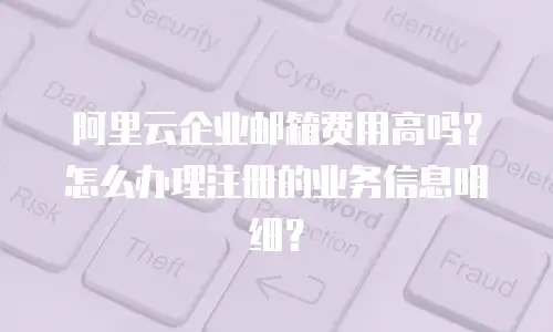 阿里云企业邮箱费用高吗?怎么办理注册的业务信息明细?