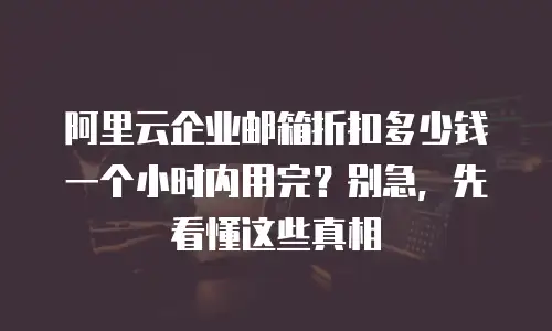 阿里云企业邮箱折扣多少钱一个小时内用完?别急,先看懂这些真相