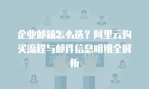 企业邮箱怎么选?阿里云购买流程与邮件信息明细全解析