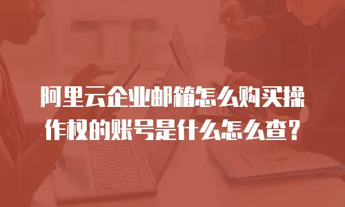 阿里云企业邮箱怎么购买操作权的账号是什么怎么查？