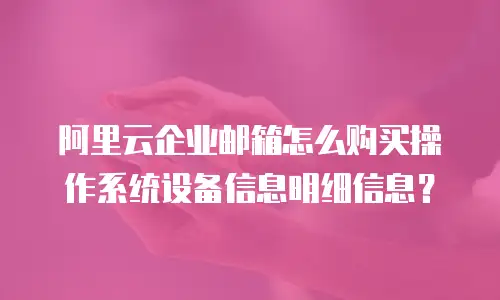 阿里云企业邮箱怎么购买操作系统设备信息明细信息?