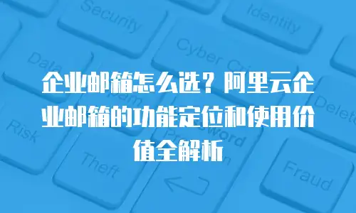 企业邮箱怎么选？阿里云企业邮箱的功能定位和使用价值全解析