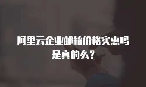 阿里云企业邮箱价格实惠吗是真的么？