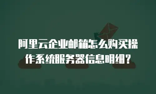 阿里云企业邮箱怎么购买操作系统服务器信息明细?