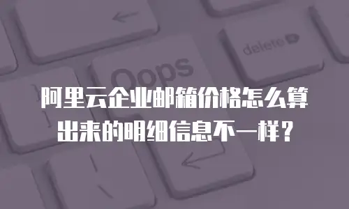阿里云企业邮箱价格怎么算出来的明细信息不一样？