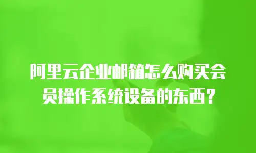 阿里云企业邮箱怎么购买会员操作系统设备的东西?