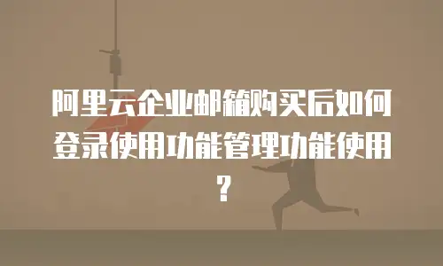 阿里云企业邮箱购买后如何登录使用功能管理功能使用？