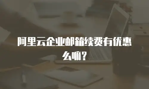 阿里云企业邮箱续费有优惠么嘛？