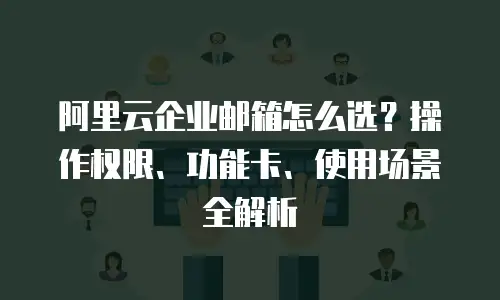 阿里云企业邮箱怎么选？操作权限、功能卡、使用场景全解析