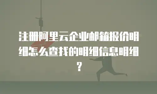 注册阿里云企业邮箱报价明细怎么查找的明细信息明细？