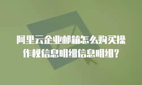 阿里云企业邮箱怎么购买操作权信息明细信息明细？