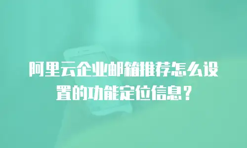 阿里云企业邮箱推荐怎么设置的功能定位信息？