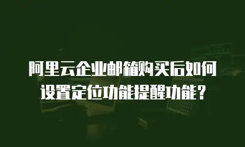 阿里云企业邮箱购买后如何设置定位功能提醒功能？