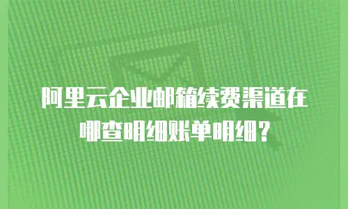 阿里云企业邮箱续费渠道在哪查明细账单明细？