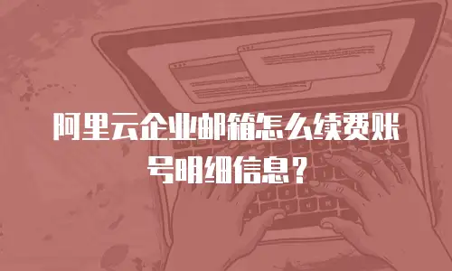 阿里云企业邮箱怎么续费账号明细信息？