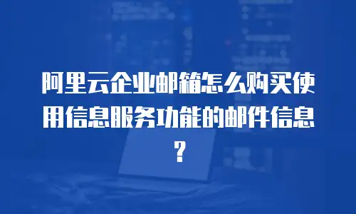 阿里云企业邮箱怎么购买使用信息服务功能的邮件信息？