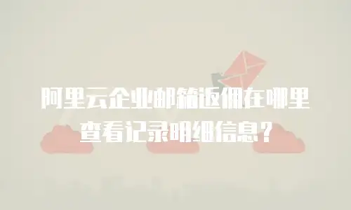 阿里云企业邮箱返佣在哪里查看记录明细信息？