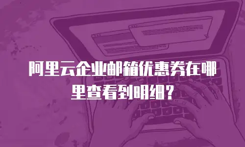 阿里云企业邮箱优惠券在哪里查看到明细？