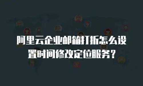 阿里云企业邮箱打折怎么设置时间修改定位服务?