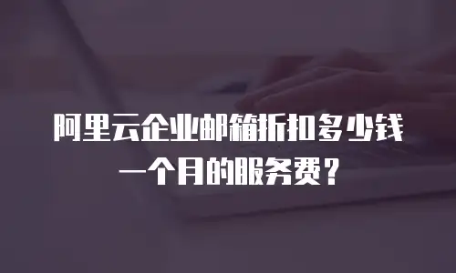 阿里云企业邮箱折扣多少钱一个月的服务费？