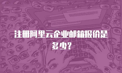 注册阿里云企业邮箱报价是多少?