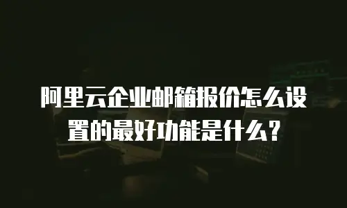 阿里云企业邮箱报价怎么设置的最好功能是什么?