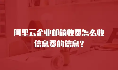 阿里云企业邮箱收费怎么收信息费的信息?