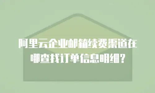阿里云企业邮箱续费渠道在哪查找订单信息明细？