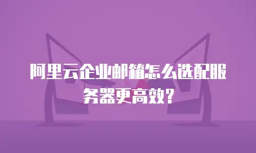 阿里云企业邮箱怎么选配服务器更高效？