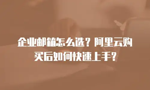 企业邮箱怎么选？阿里云购买后如何快速上手？