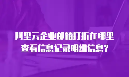 阿里云企业邮箱打折在哪里查看信息记录明细信息？