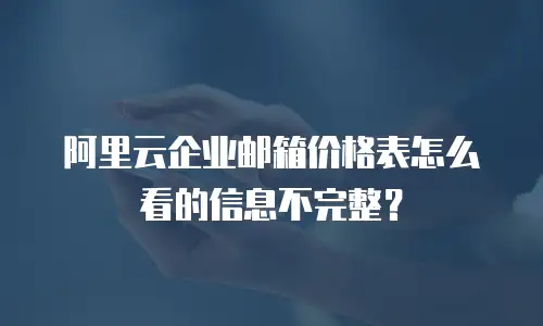 阿里云企业邮箱价格表怎么看的信息不完整？