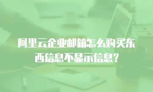 阿里云企业邮箱怎么购买东西信息不显示信息?