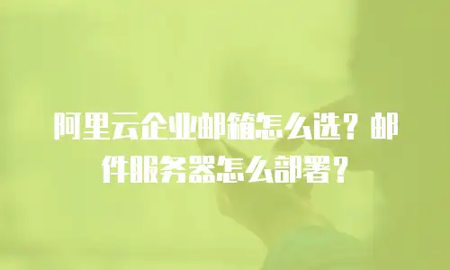 阿里云企业邮箱怎么选？邮件服务器怎么部署？