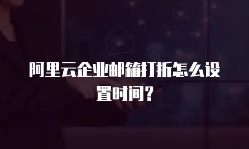 阿里云企业邮箱打折怎么设置时间?
