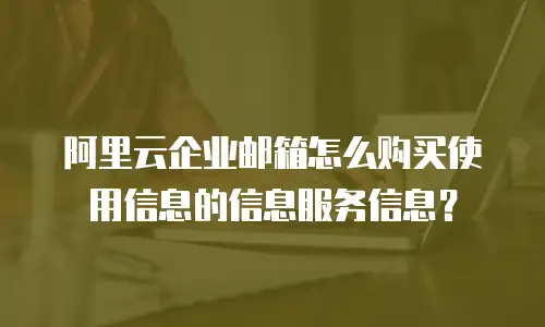 阿里云企业邮箱怎么购买使用信息的信息服务信息？