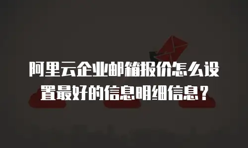 阿里云企业邮箱报价怎么设置最好的信息明细信息？