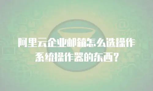 阿里云企业邮箱怎么选操作系统操作器的东西？