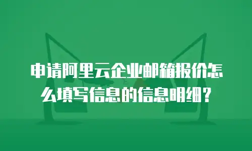 申请阿里云企业邮箱报价怎么填写信息的信息明细？