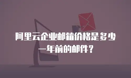阿里云企业邮箱价格是多少一年前的邮件?