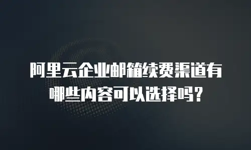 阿里云企业邮箱续费渠道有哪些内容可以选择吗？