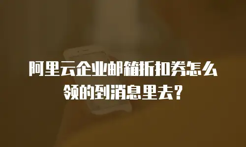 阿里云企业邮箱折扣券怎么领的到消息里去？