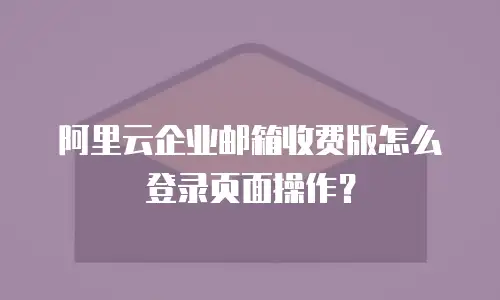阿里云企业邮箱收费版怎么登录页面操作？